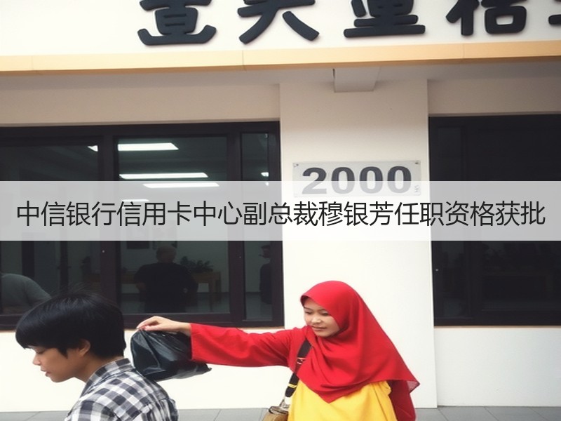 中信银行信用卡中心副总裁穆银芳任职资格获批