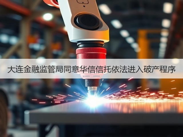 大连金融监管局同意华信信托依法进入破产程序(图2)