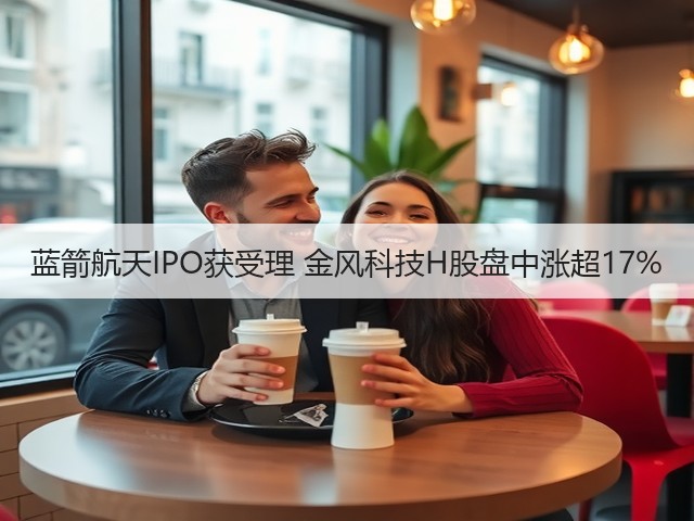 蓝箭航天IPO获受理 金风科技H股盘中涨超17%(图3)