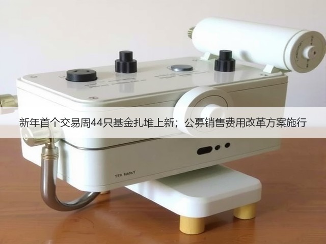 新年首个交易周44只基金扎堆上新;公募销售费用改革方案施行(图1) 新年首个交易周44只基金扎堆上新;公募销售费用改革方案施行(图1)