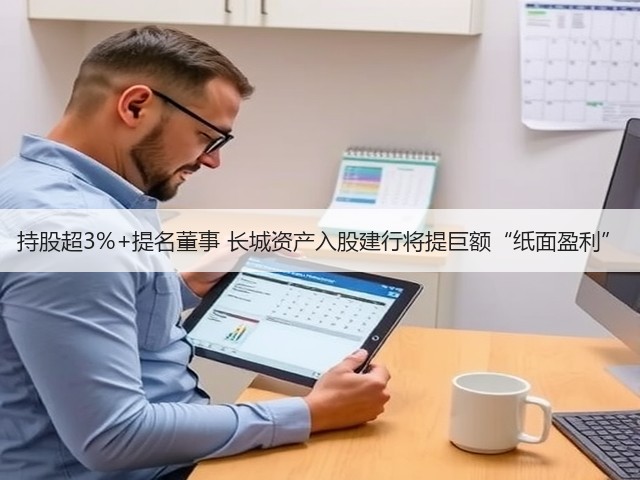 持股超3%+提名董事 长城资产入股建行将提巨额“纸面盈利”(图2) 持股超3%+提名董事 长城资产入股建行将提巨额“纸面盈利”(图2)