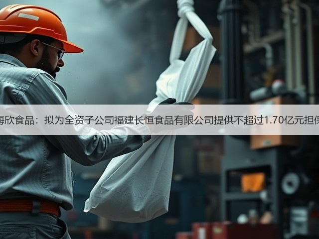 海欣食品：拟为全资子公司福建长恒食品有限公司提供不超过1.70亿元担保(图1)