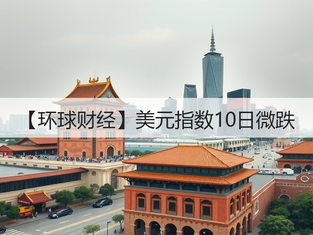 【环球财经】美元指数10日微跌(图1) 【环球财经】美元指数10日微跌(图1)