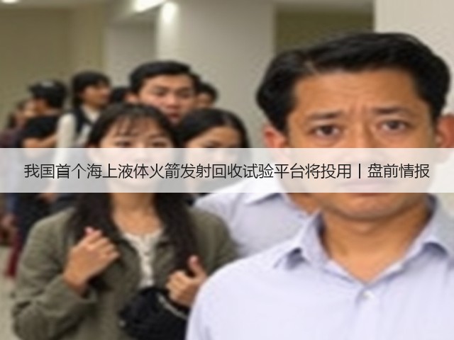 我国首个海上液体火箭发射回收试验平台将投用丨盘前情报(图1) 我国首个海上液体火箭发射回收试验平台将投用丨盘前情报(图1)