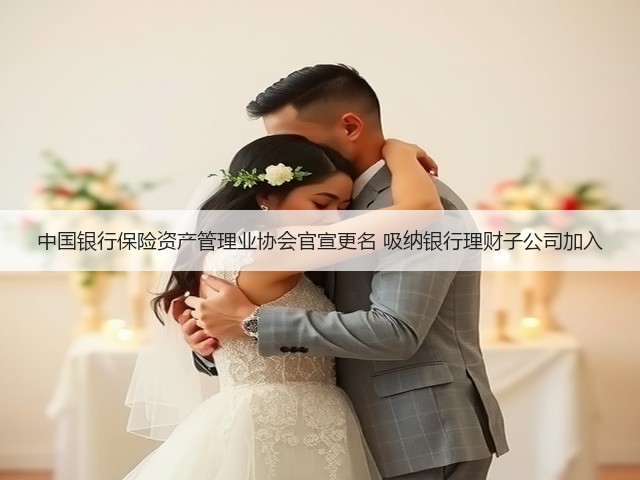 中国银行保险资产管理业协会官宣更名 吸纳银行理财子公司加入(图3)