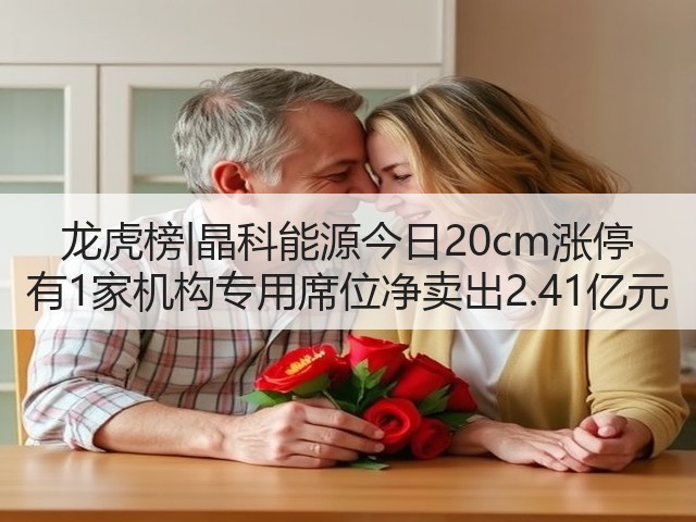 龙虎榜|晶科能源今日20cm涨停 有1家机构专用席位净卖出2.41亿元(图1)