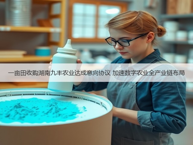 一亩田收购湖南九丰农业达成意向协议 加速数字农业全产业链布局(图1)