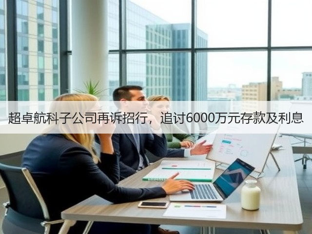 超卓航科子公司再诉招行,追讨6000万元存款及利息(图2) 超卓航科子公司再诉招行,追讨6000万元存款及利息(图2)