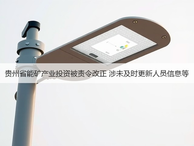 贵州省能矿产业投资被责令改正 涉未及时更新人员信息等(图2)