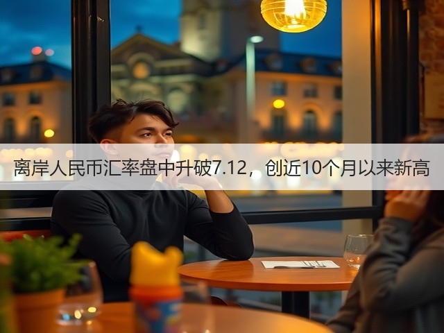 离岸人民币汇率盘中升破7.12，创近10个月以来新高(图1)