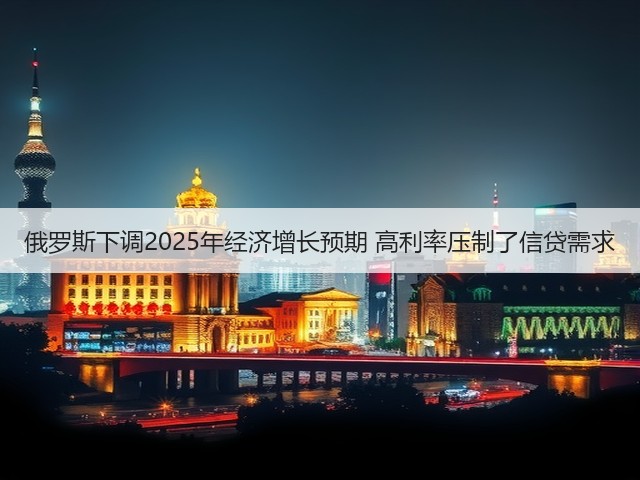 俄罗斯下调2025年经济增长预期 高利率压制了信贷需求(图3)
