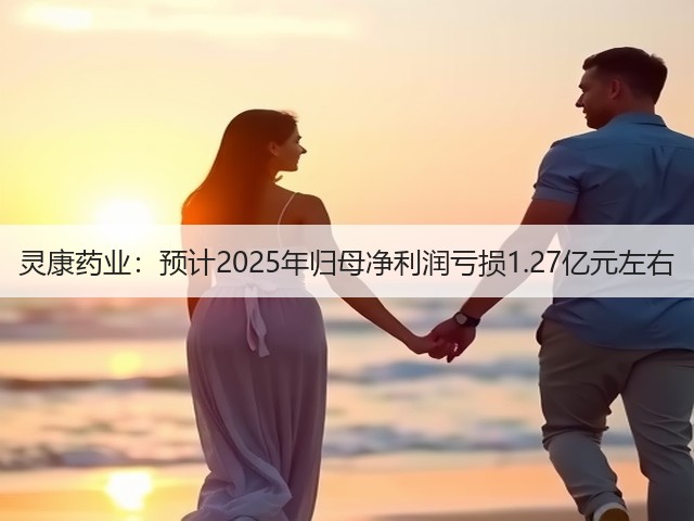 灵康药业：预计2025年归母净利润亏损1.27亿元左右(图1)