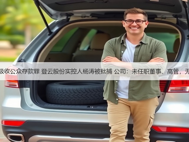 涉嫌非法吸收公众存款罪 登云股份实控人杨涛被批捕 公司：未任职董事、高管，无重大影响(图3)