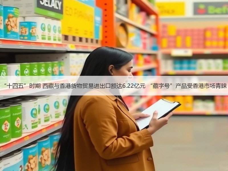 “十四五”时期 西藏与香港货物贸易进出口额达6.22亿元 “藏字号”产品受香港市场青睐