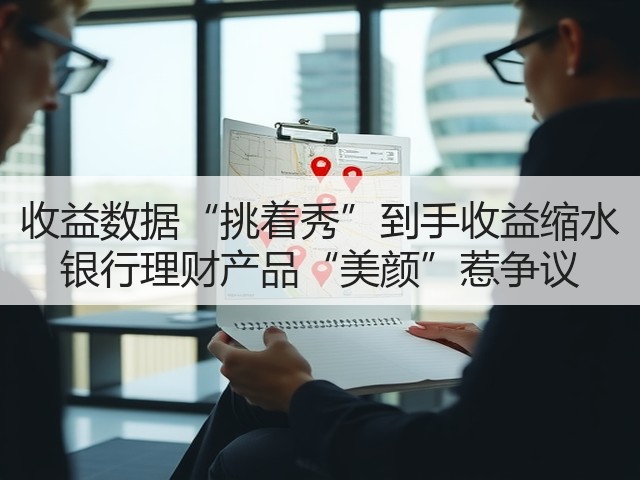 收益数据“挑着秀”到手收益缩水 银行理财产品“美颜”惹争议(图3) 收益数据“挑着秀”到手收益缩水 银行理财产品“美颜”惹争议(图3)