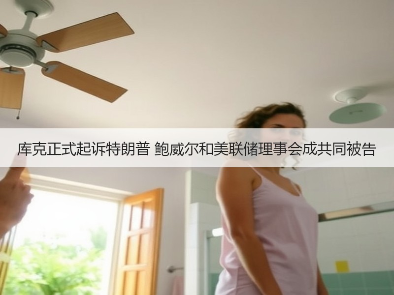库克正式起诉特朗普 鲍威尔和美联储理事会成共同被告