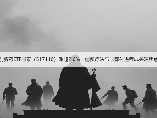 创新药ETF国泰(517110)涨超2.6%,创新疗法与国际化进程成关注焦点(图2) 创新药ETF国泰(517110)涨超2.6%,创新疗法与国际化进程成关注焦点(图2)
