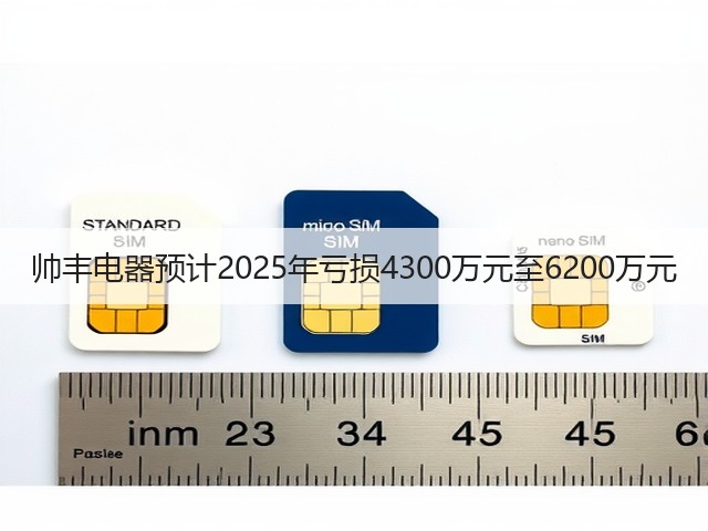 帅丰电器预计2025年亏损4300万元至6200万元(图3)