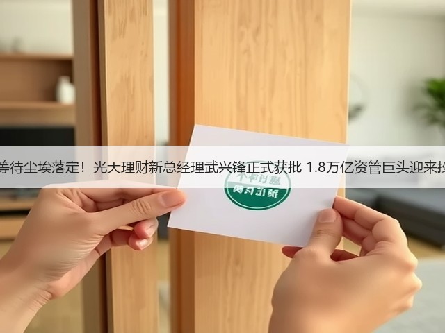 10个月等待尘埃落定!光大理财新总经理武兴锋正式获批 1.8万亿资管巨头迎来投资老将(图1) 10个月等待尘埃落定!光大理财新总经理武兴锋正式获批 1.8万亿资管巨头迎来投资老将(图1)