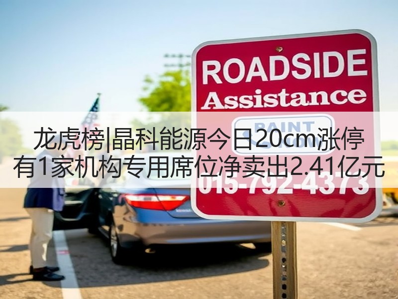龙虎榜|晶科能源今日20cm涨停 有1家机构专用席位净卖出2.41亿元