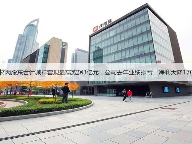 中旗新材两股东合计减持套现最高或超3亿元,公司去年业绩报亏,净利大降170%以上(图1) 中旗新材两股东合计减持套现最高或超3亿元,公司去年业绩报亏,净利大降170%以上(图1)