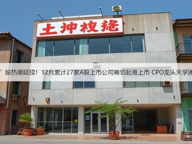 “A+H”股热潮延续!12月累计27家A股上市公司筹划赴港上市 CPO龙头天孚通信在列(图1) “A+H”股热潮延续!12月累计27家A股上市公司筹划赴港上市 CPO龙头天孚通信在列(图1)