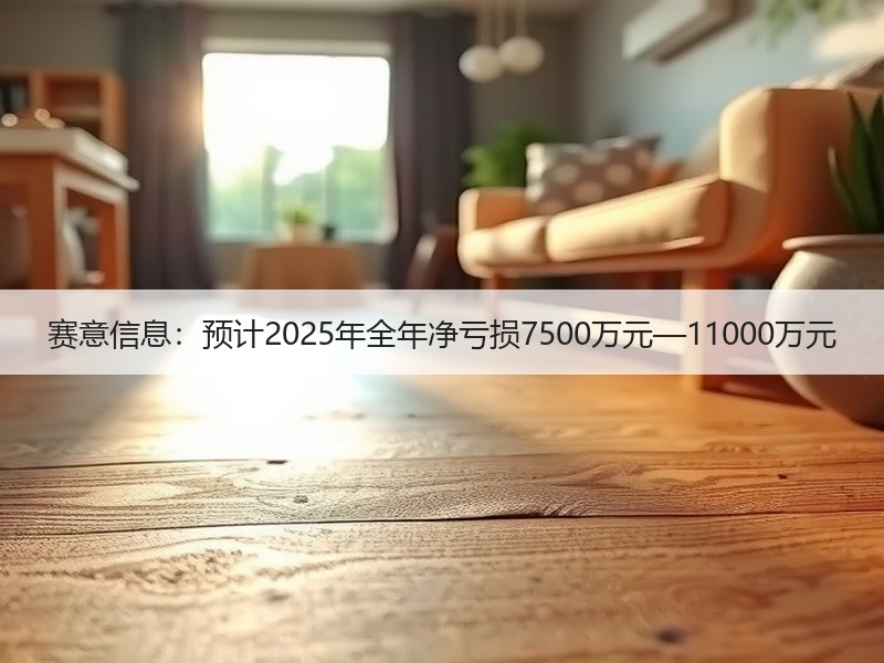赛意信息：预计2025年全年净亏损7500万元—11000万元