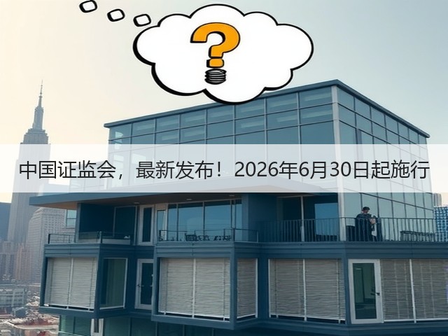 中国证监会,最新发布!2026年6月30日起施行(图3) 中国证监会,最新发布!2026年6月30日起施行(图3)