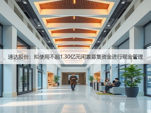 速达股份：拟使用不超1.30亿元闲置募集资金进行现金管理(图2)