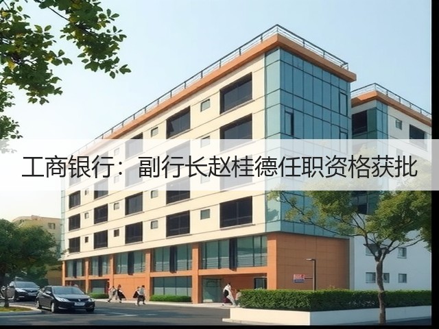 工商银行：副行长赵桂德任职资格获批(图3)