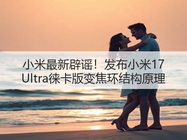 小米最新辟谣！发布小米17 Ultra徕卡版变焦环结构原理(图2)