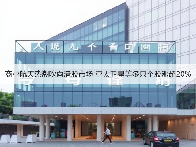 商业航天热潮吹向港股市场 亚太卫星等多只个股涨超20%(图1) 商业航天热潮吹向港股市场 亚太卫星等多只个股涨超20%(图1)