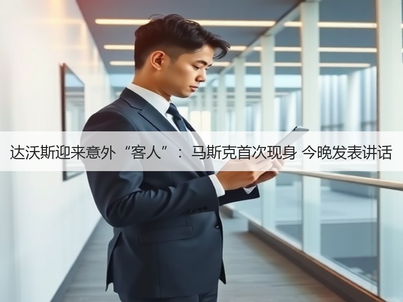 达沃斯迎来意外“客人”：马斯克首次现身 今晚发表讲话