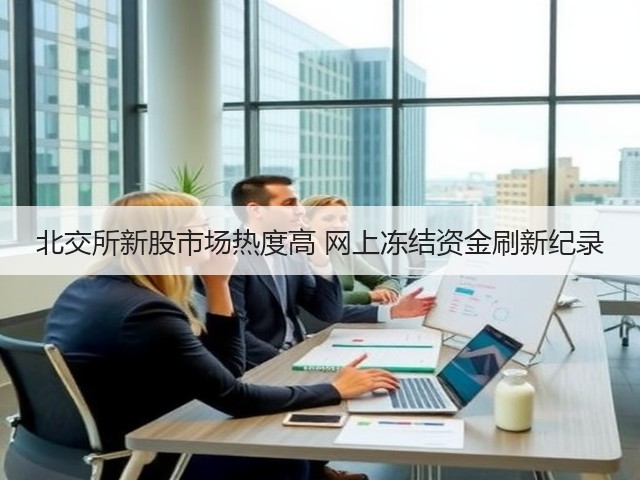 北交所新股市场热度高 网上冻结资金刷新纪录(图1) 北交所新股市场热度高 网上冻结资金刷新纪录(图1)