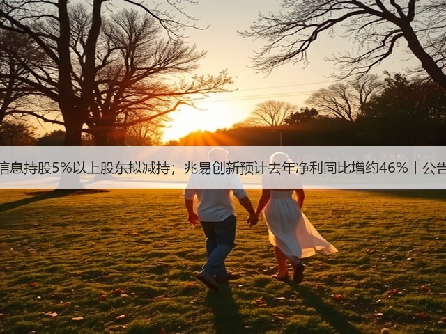 海光信息持股5%以上股东拟减持；兆易创新预计去年净利同比增约46%丨公告精选(图1)