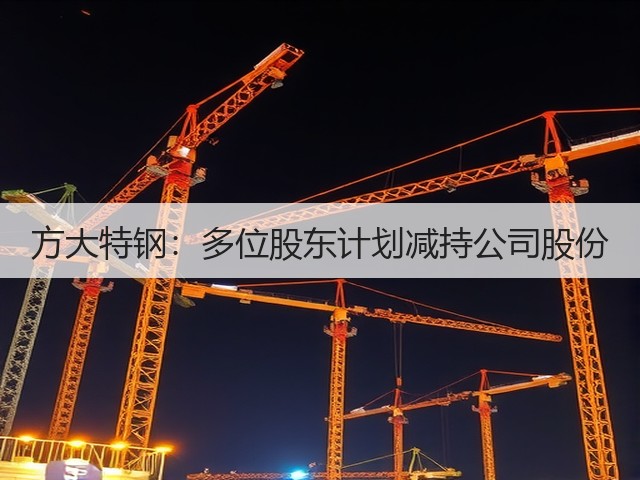 方大特钢:多位股东计划减持公司股份(图1) 方大特钢:多位股东计划减持公司股份(图1)