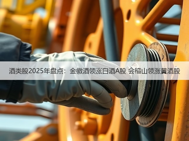 酒类股2025年盘点：金徽酒领涨白酒A股 会稽山领涨黄酒股(图2)