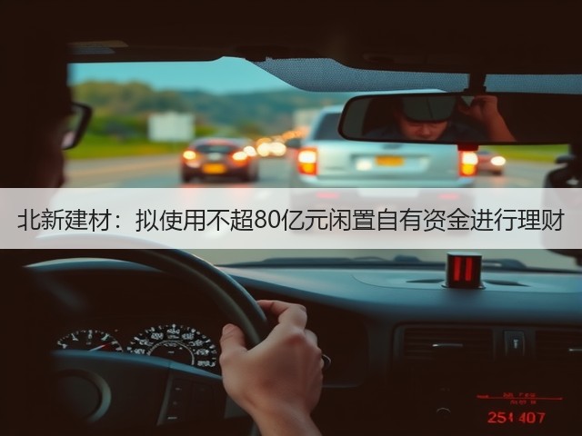 北新建材:拟使用不超80亿元闲置自有资金进行理财(图1) 北新建材:拟使用不超80亿元闲置自有资金进行理财(图1)