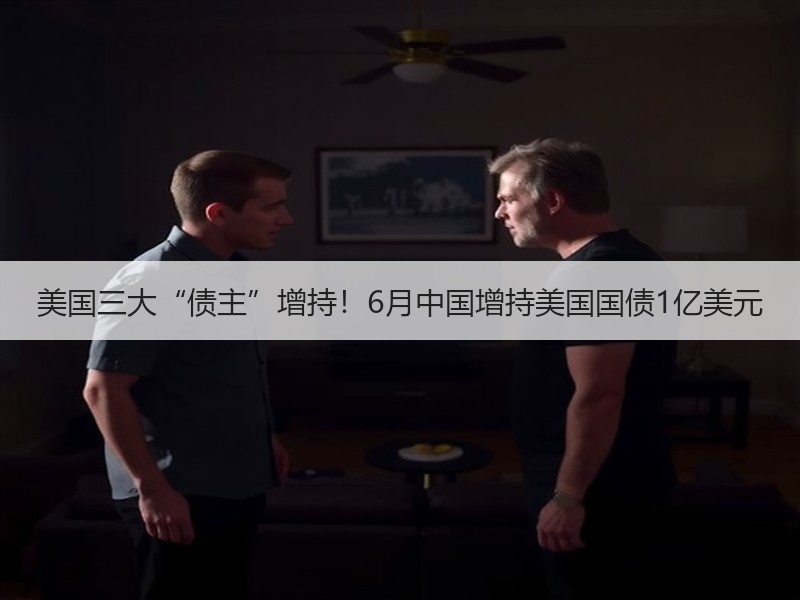 美国三大“债主”增持！6月中国增持美国国债1亿美元