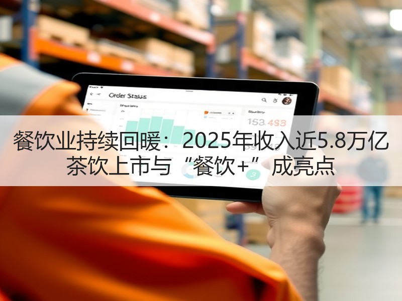 餐饮业持续回暖：2025年收入近5.8万亿 茶饮上市与“餐饮+”成亮点