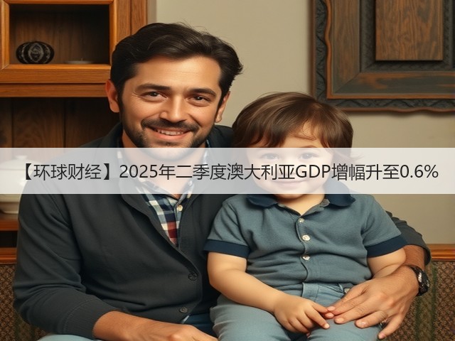 【环球财经】2025年二季度澳大利亚GDP增幅升至0.6%(图3)