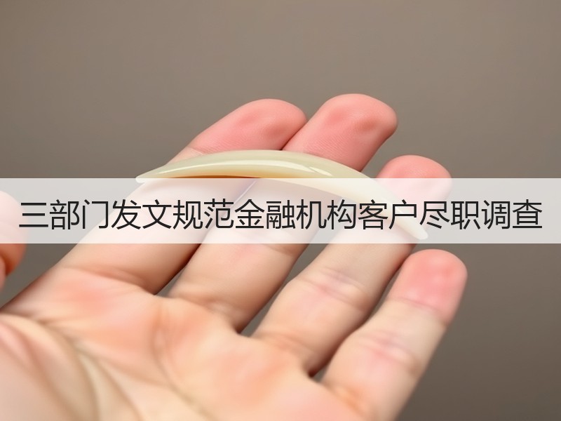 三部门发文规范金融机构客户尽职调查