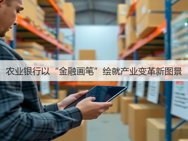 农业银行以“金融画笔”绘就产业变革新图景(图3) 农业银行以“金融画笔”绘就产业变革新图景(图3)