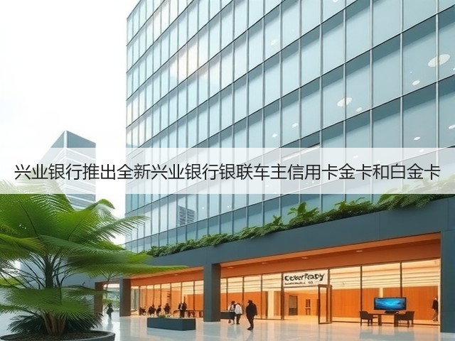 兴业银行推出全新兴业银行银联车主信用卡金卡和白金卡(图3)
