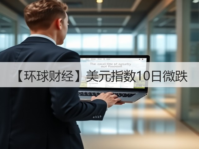 【环球财经】美元指数10日微跌(图2)