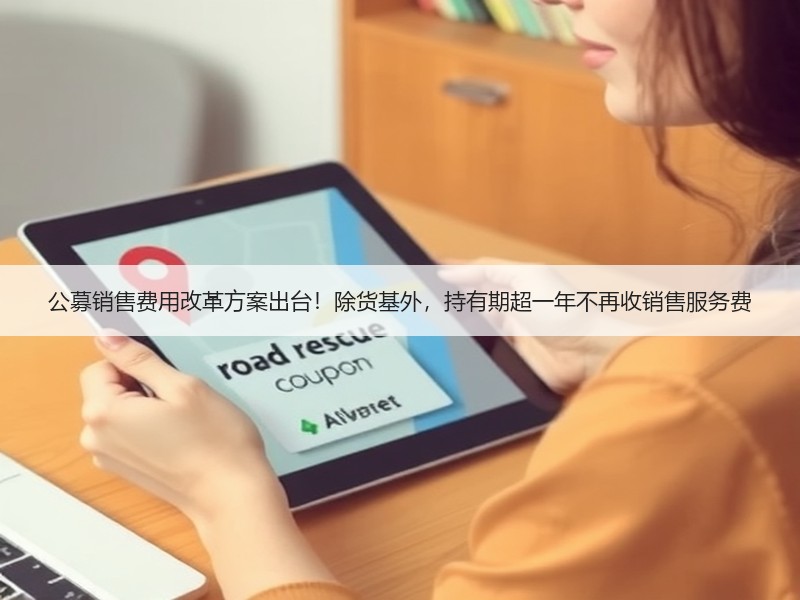 公募销售费用改革方案出台！除货基外，持有期超一年不再收销售服务费