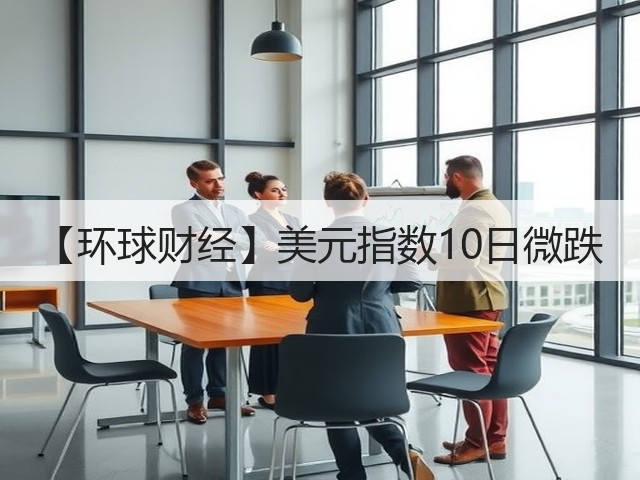 【环球财经】美元指数10日微跌(图1) 【环球财经】美元指数10日微跌(图1)