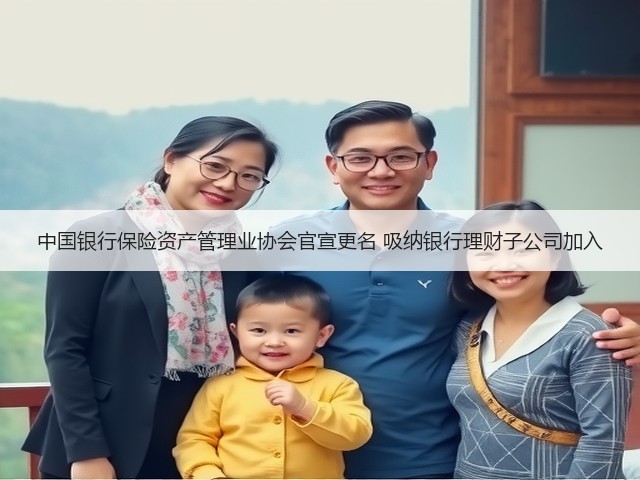 中国银行保险资产管理业协会官宣更名 吸纳银行理财子公司加入(图1)