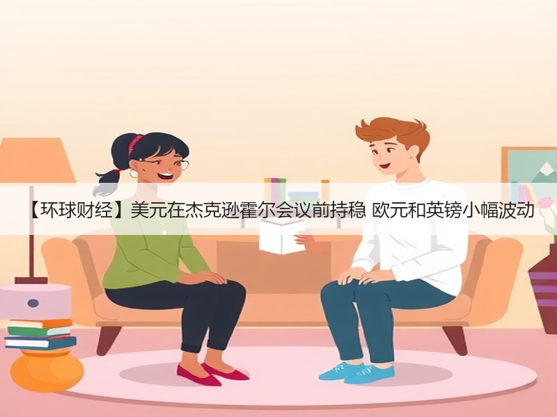 【环球财经】美元在杰克逊霍尔会议前持稳 欧元和英镑小幅波动
