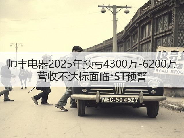 帅丰电器2025年预亏4300万-6200万 营收不达标面临*ST预警(图3)